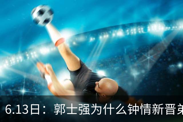 6.13日：郭士强为什么钟情新晋弟子？看看胡明轩、徐杰被刷掉背后的深层次原因